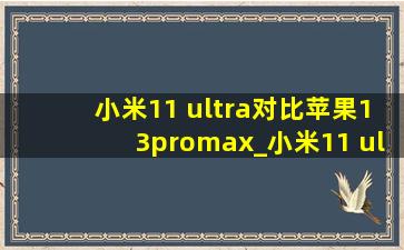 小米11 ultra对比苹果13promax_小米11 ultra对比苹果13promax视频